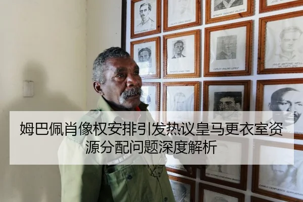 姆巴佩肖像权安排引发热议皇马更衣室资源分配问题深度解析