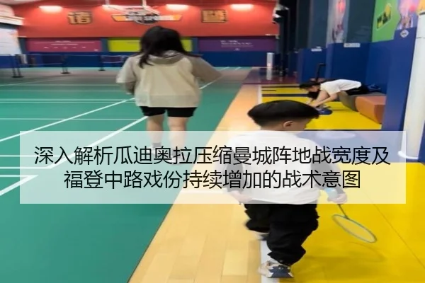 深入解析瓜迪奥拉压缩曼城阵地战宽度及福登中路戏份持续增加的战术意图