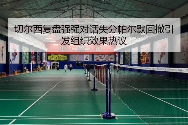 切尔西复盘强强对话失分帕尔默回撤引发组织效果热议