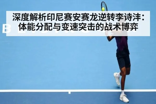 深度解析印尼赛安赛龙逆转李诗沣：体能分配与变速突击的战术博弈
