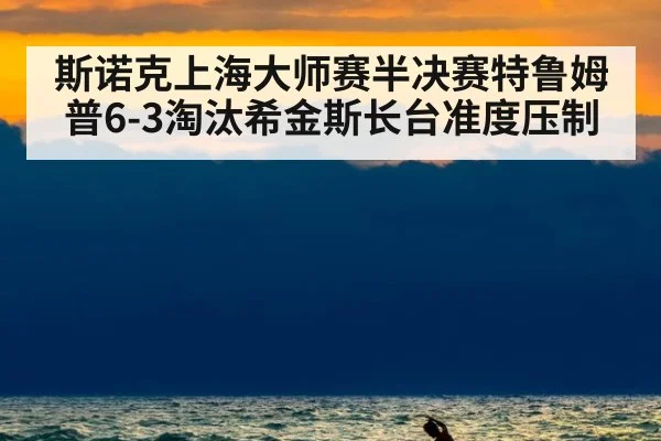 斯诺克上海大师赛半决赛特鲁姆普6-3淘汰希金斯长台准度压制