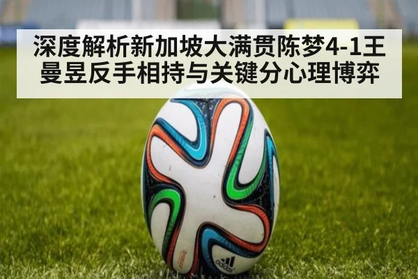 深度解析新加坡大满贯陈梦4-1王曼昱反手相持与关键分心理博弈