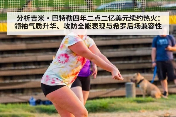 分析吉米·巴特勒四年二点二亿美元续约热火：领袖气质升华、攻防全能表现与希罗后场兼容性