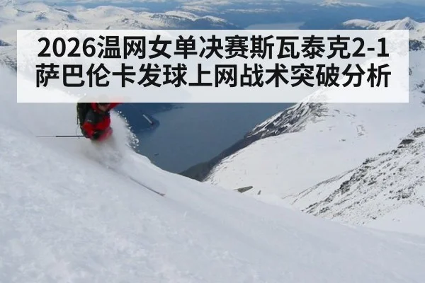 2026温网女单决赛斯瓦泰克2-1萨巴伦卡发球上网战术突破分析