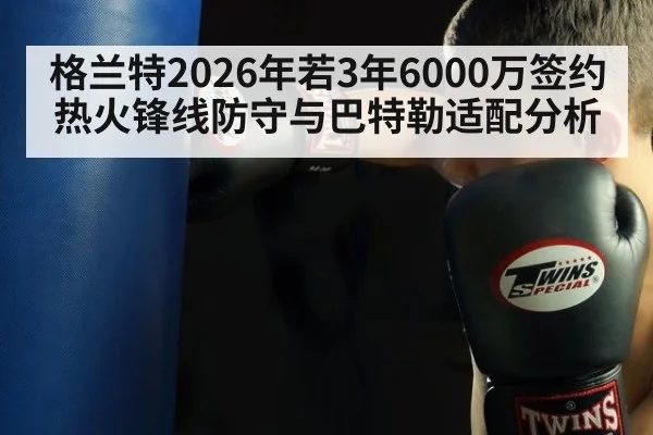 格兰特2026年若3年6000万签约热火锋线防守与巴特勒适配分析