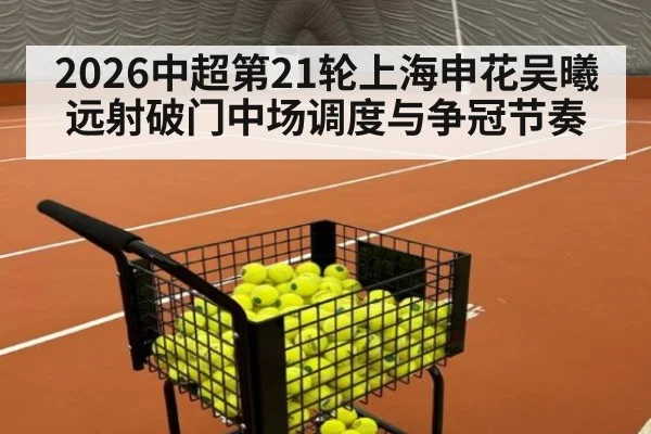 2026中超第21轮上海申花吴曦远射破门中场调度与争冠节奏