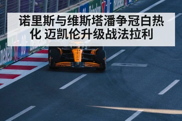诺里斯与维斯塔潘争冠白热化 迈凯伦升级战法拉利