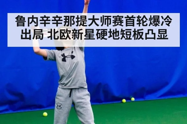 鲁内辛辛那提大师赛首轮爆冷出局 北欧新星硬地短板凸显