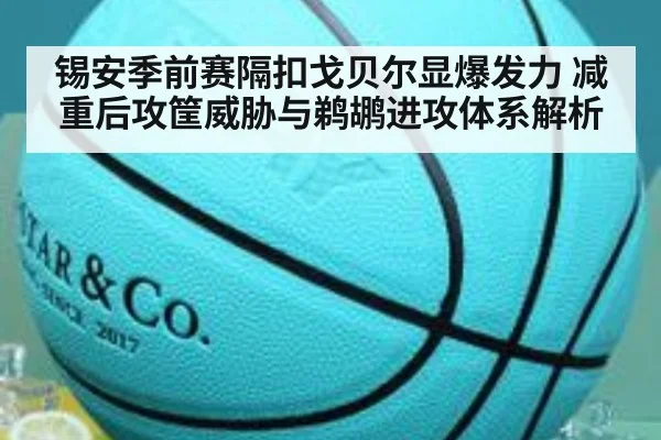 锡安季前赛隔扣戈贝尔显爆发力 减重后攻筐威胁与鹈鹕进攻体系解析