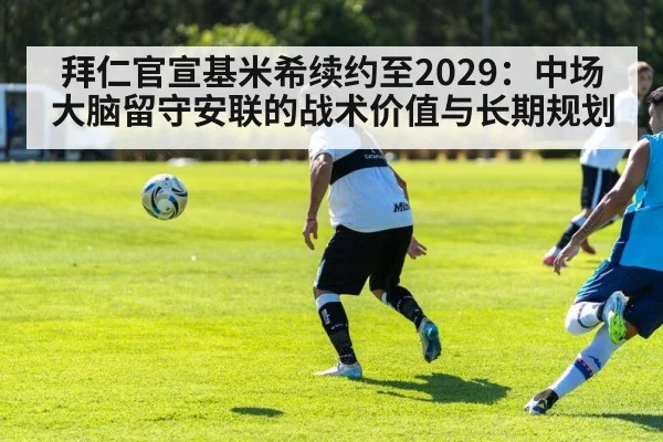 拜仁官宣基米希续约至2029：中场大脑留守安联的战术价值与长期规划
