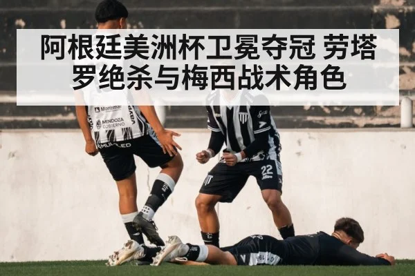 阿根廷美洲杯卫冕夺冠 劳塔罗绝杀与梅西战术角色