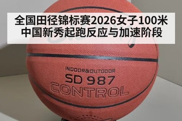 全国田径锦标赛2026女子100米中国新秀起跑反应与加速阶段