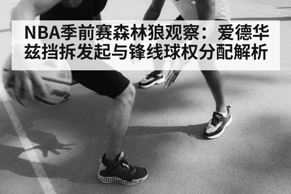 NBA季前赛森林狼观察：爱德华兹挡拆发起与锋线球权分配解析
