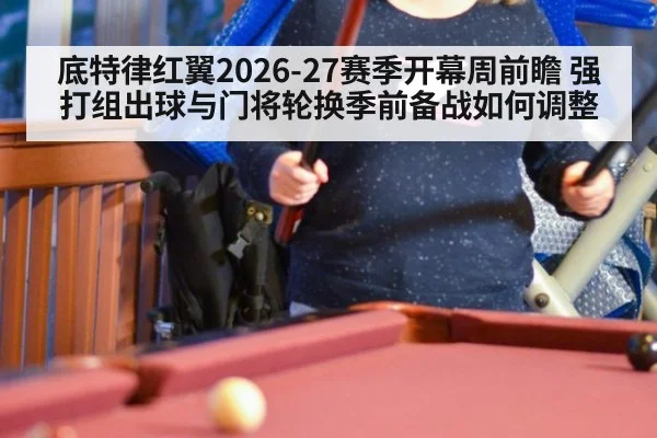 底特律红翼2026-27赛季开幕周前瞻 强打组出球与门将轮换季前备战如何调整