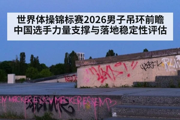 世界体操锦标赛2026男子吊环前瞻 中国选手力量支撑与落地稳定性评估
