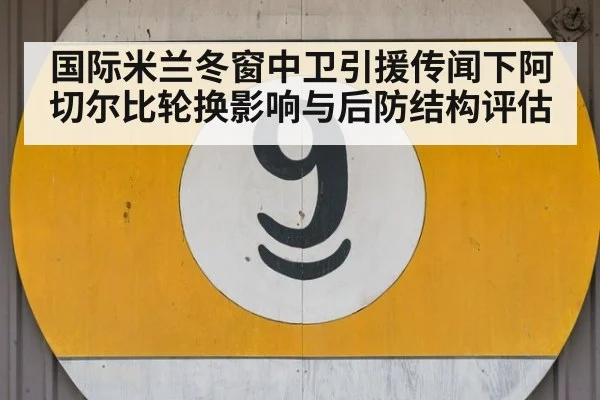 国际米兰冬窗中卫引援传闻下阿切尔比轮换影响与后防结构评估