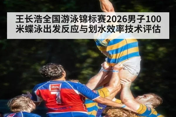 王长浩全国游泳锦标赛2026男子100米蝶泳出发反应与划水效率技术评估