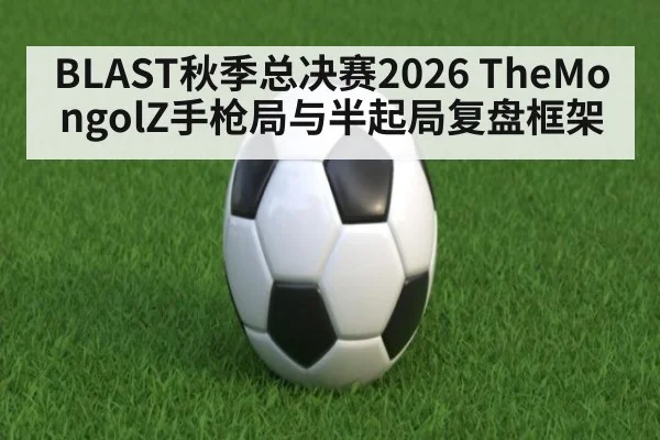 BLAST秋季总决赛2026 TheMongolZ手枪局与半起局复盘框架