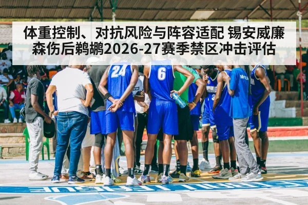 体重控制、对抗风险与阵容适配 锡安威廉森伤后鹈鹕2026-27赛季禁区冲击评估