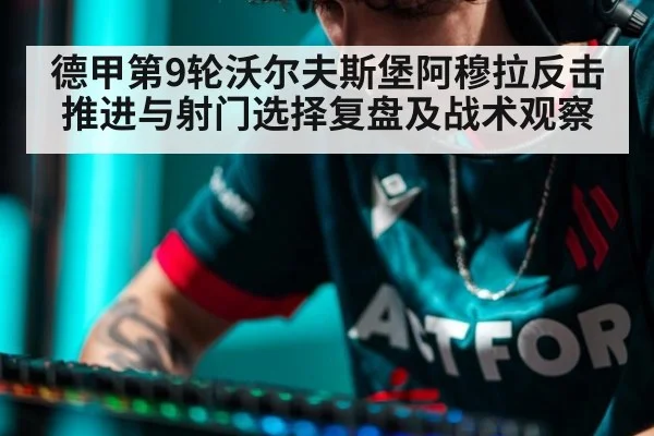 德甲第9轮沃尔夫斯堡阿穆拉反击推进与射门选择复盘及战术观察